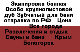 Экипировка банная Особо крупнолистовой дуб Зубчатый для бани отправка по РФ › Цена ­ 100 - Все города Развлечения и отдых » Сауны и бани   . Крым,Белогорск